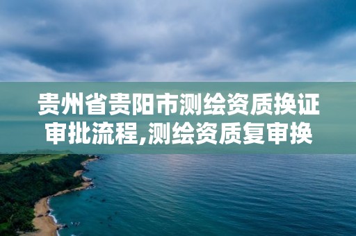 貴州省貴陽市測繪資質換證審批流程,測繪資質復審換證貴州