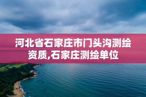 河北省石家莊市門頭溝測繪資質,石家莊測繪單位