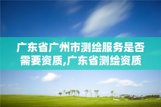 廣東省廣州市測繪服務(wù)是否需要資質(zhì),廣東省測繪資質(zhì)單位名單