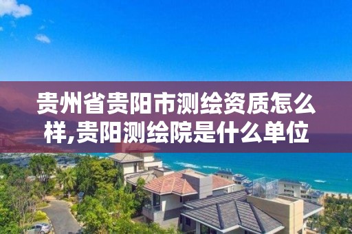 貴州省貴陽市測繪資質怎么樣,貴陽測繪院是什么單位