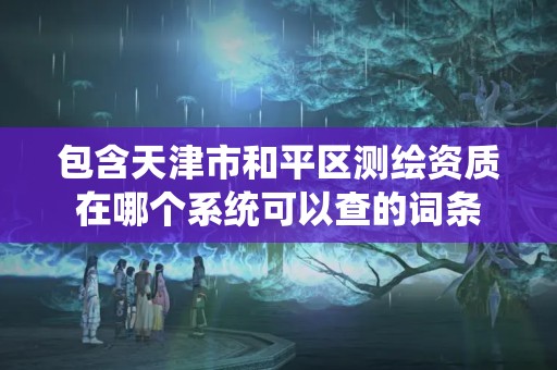 包含天津市和平區(qū)測繪資質在哪個系統(tǒng)可以查的詞條