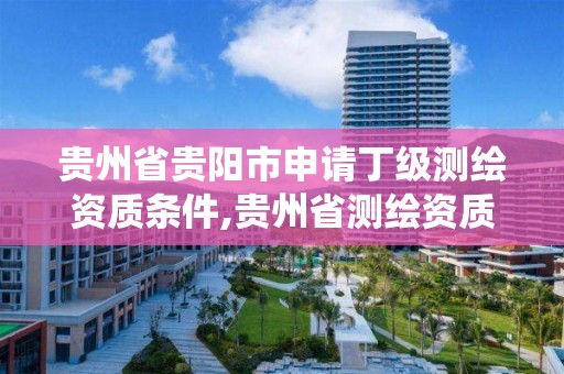 貴州省貴陽市申請丁級測繪資質條件,貴州省測繪資質管理系統