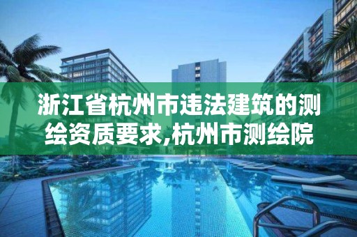 浙江省杭州市違法建筑的測繪資質要求,杭州市測繪院