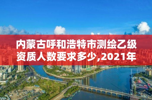 內蒙古呼和浩特市測繪乙級資質人數(shù)要求多少,2021年測繪乙級資質