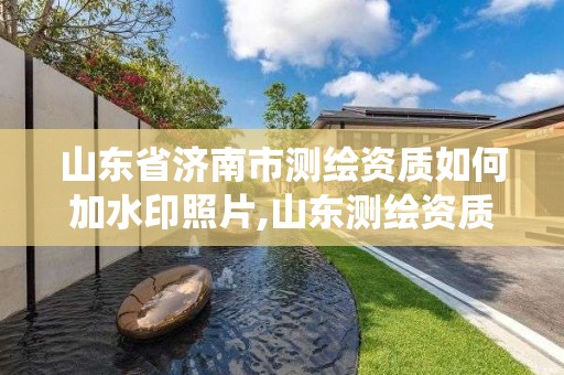 山東省濟南市測繪資質如何加水印照片,山東測繪資質管理系統