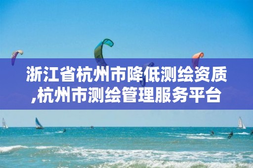 浙江省杭州市降低測繪資質,杭州市測繪管理服務平臺