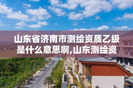 山東省濟(jì)南市測(cè)繪資質(zhì)乙級(jí)是什么意思啊,山東測(cè)繪資質(zhì)代理。