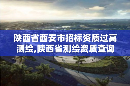 陜西省西安市招標(biāo)資質(zhì)過(guò)高測(cè)繪,陜西省測(cè)繪資質(zhì)查詢