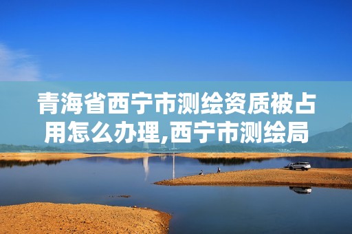 青海省西寧市測繪資質(zhì)被占用怎么辦理,西寧市測繪局2020招聘。