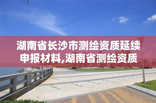 湖南省長沙市測繪資質延續申報材料,湖南省測繪資質查詢