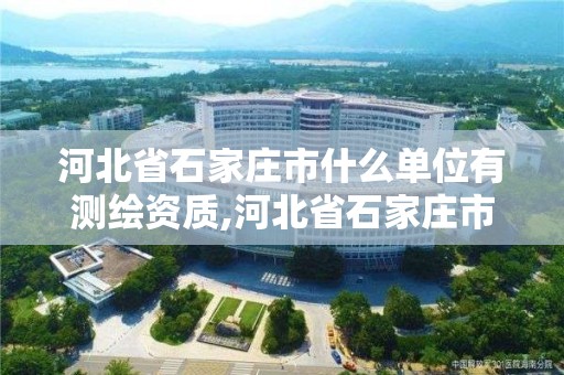 河北省石家莊市什么單位有測繪資質(zhì),河北省石家莊市什么單位有測繪資質(zhì)的