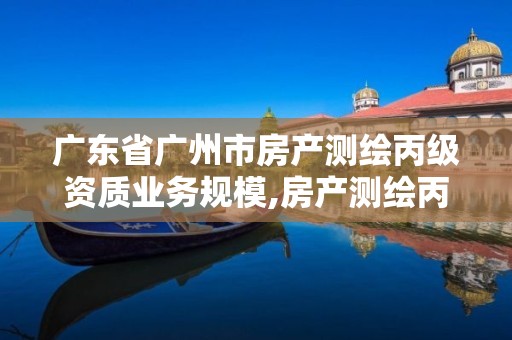 廣東省廣州市房產測繪丙級資質業務規模,房產測繪丙級資質測繪的面積范圍。