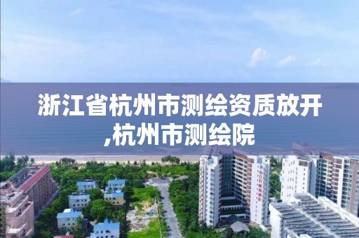 浙江省杭州市測繪資質放開,杭州市測繪院