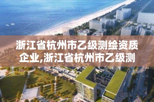 浙江省杭州市乙級測繪資質企業,浙江省杭州市乙級測繪資質企業名單