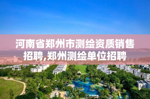 河南省鄭州市測繪資質(zhì)銷售招聘,鄭州測繪單位招聘