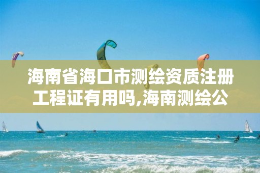 海南省?？谑袦y繪資質注冊工程證有用嗎,海南測繪公司有多少家