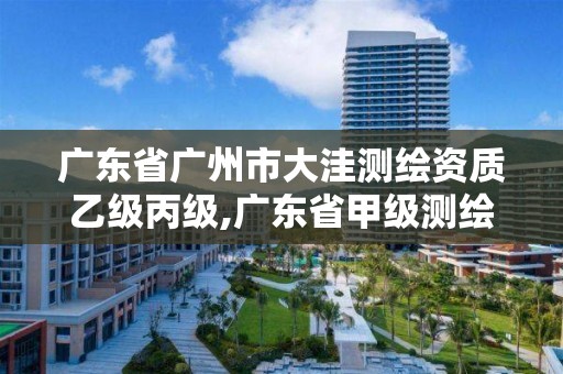 廣東省廣州市大洼測繪資質乙級丙級,廣東省甲級測繪資質單位有多少