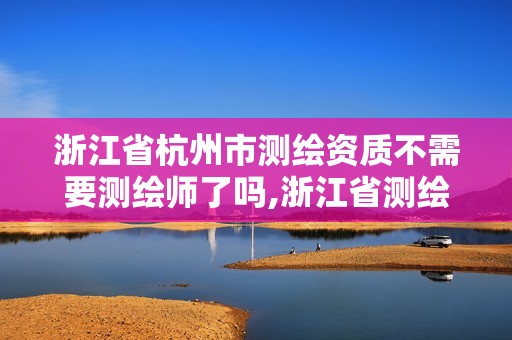 浙江省杭州市測繪資質不需要測繪師了嗎,浙江省測繪資質申請需要什么條件