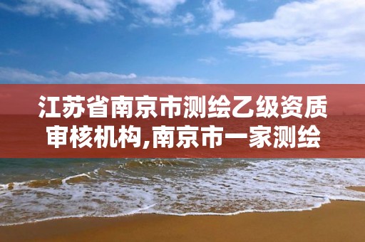 江蘇省南京市測繪乙級資質審核機構,南京市一家測繪資質單位要使用