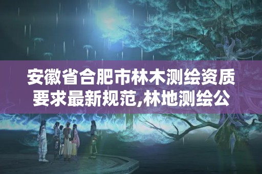 安徽省合肥市林木測繪資質要求最新規范,林地測繪公司。