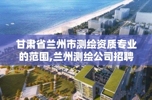 甘肅省蘭州市測繪資質專業的范圍,蘭州測繪公司招聘信息