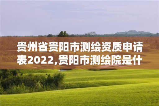 貴州省貴陽(yáng)市測(cè)繪資質(zhì)申請(qǐng)表2022,貴陽(yáng)市測(cè)繪院是什么單位