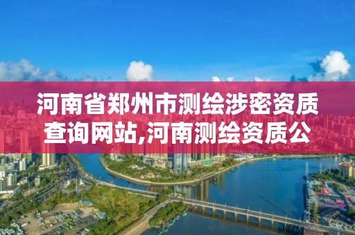 河南省鄭州市測繪涉密資質查詢網站,河南測繪資質公示