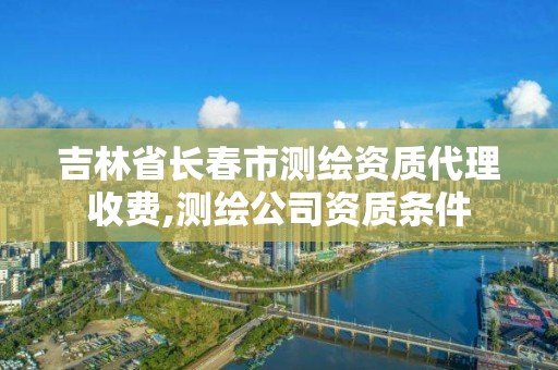 吉林省長(zhǎng)春市測(cè)繪資質(zhì)代理收費(fèi),測(cè)繪公司資質(zhì)條件