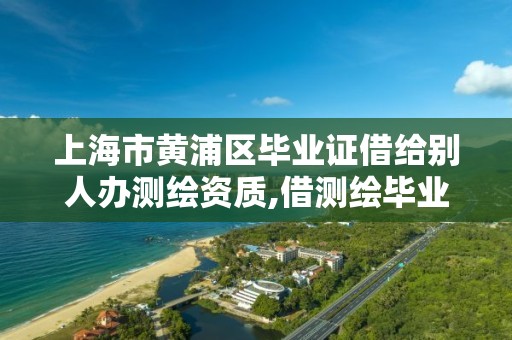 上海市黃浦區畢業證借給別人辦測繪資質,借測繪畢業證給人申請資質。