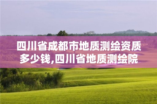 四川省成都市地質測繪資質多少錢,四川省地質測繪院待遇怎樣