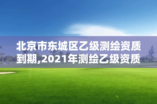 北京市東城區(qū)乙級(jí)測繪資質(zhì)到期,2021年測繪乙級(jí)資質(zhì)申報(bào)制度。