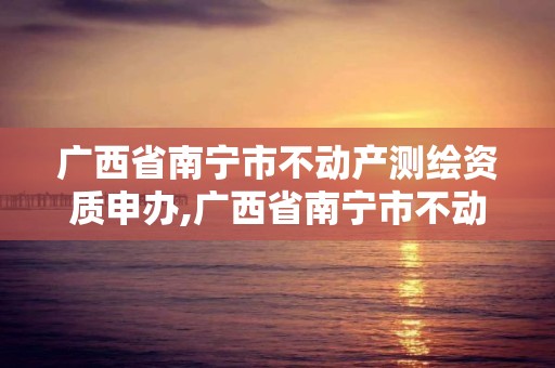 廣西省南寧市不動產測繪資質申辦,廣西省南寧市不動產測繪資質申辦公司。