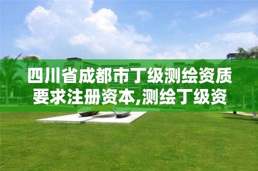 四川省成都市丁級測繪資質要求注冊資本,測繪丁級資質條件。