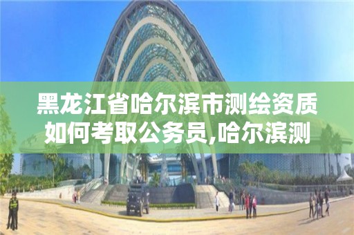 黑龍江省哈爾濱市測繪資質(zhì)如何考取公務(wù)員,哈爾濱測繪局怎么樣。