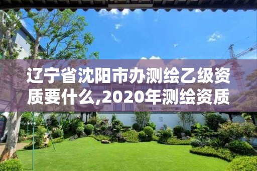 遼寧省沈陽市辦測繪乙級資質要什么,2020年測繪資質乙級需要什么條件。