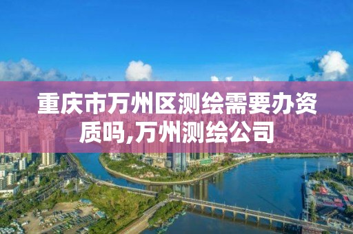 重慶市萬州區測繪需要辦資質嗎,萬州測繪公司