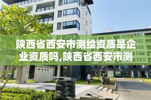 陜西省西安市測繪資質是企業資質嗎,陜西省西安市測繪資質是企業資質嗎還是國企