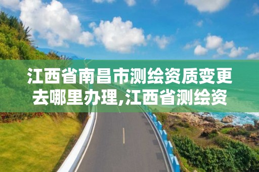 江西省南昌市測繪資質變更去哪里辦理,江西省測繪資質查詢。