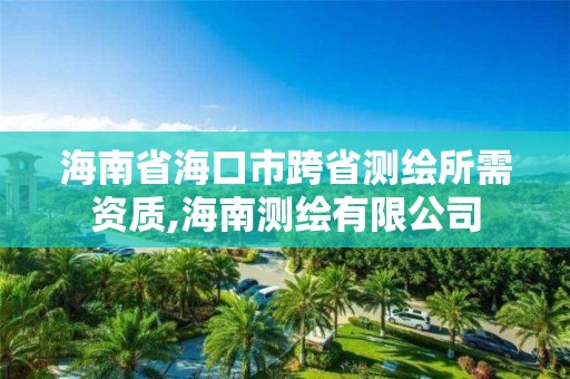 海南省海口市跨省測繪所需資質,海南測繪有限公司