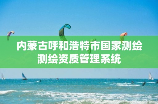 內蒙古呼和浩特市國家測繪測繪資質管理系統