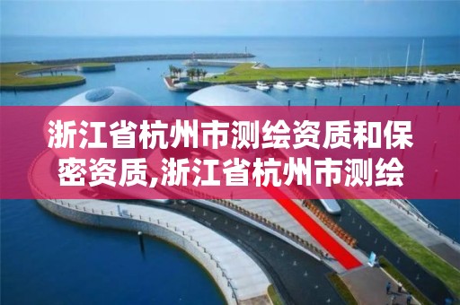 浙江省杭州市測繪資質和保密資質,浙江省杭州市測繪資質和保密資質哪個好