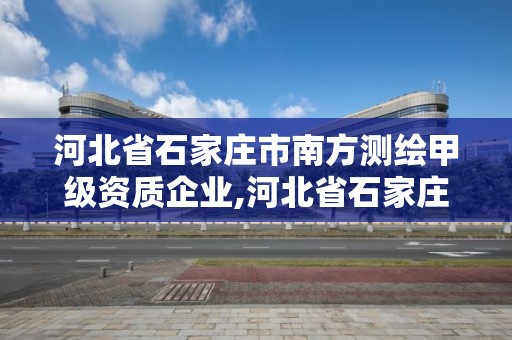 河北省石家莊市南方測繪甲級資質(zhì)企業(yè),河北省石家莊市南方測繪甲級資質(zhì)企業(yè)有幾家