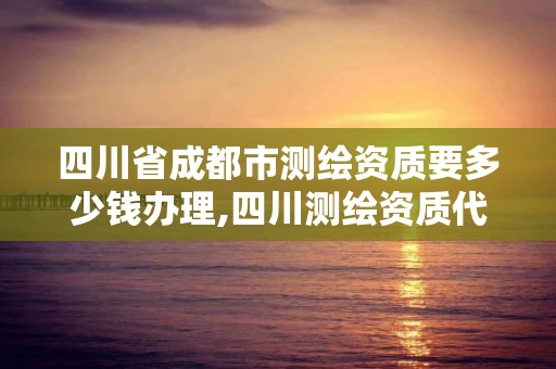 四川省成都市測繪資質要多少錢辦理,四川測繪資質代辦