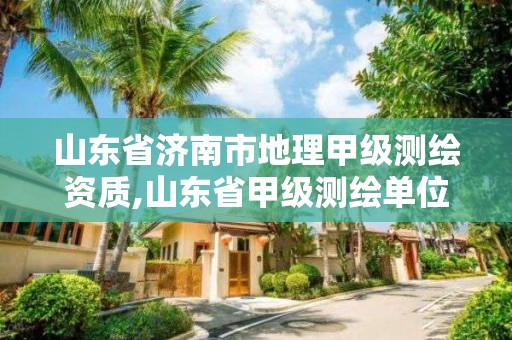 山東省濟南市地理甲級測繪資質,山東省甲級測繪單位多少家