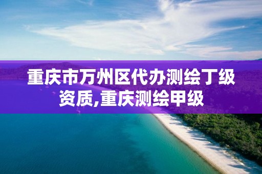 重慶市萬州區代辦測繪丁級資質,重慶測繪甲級