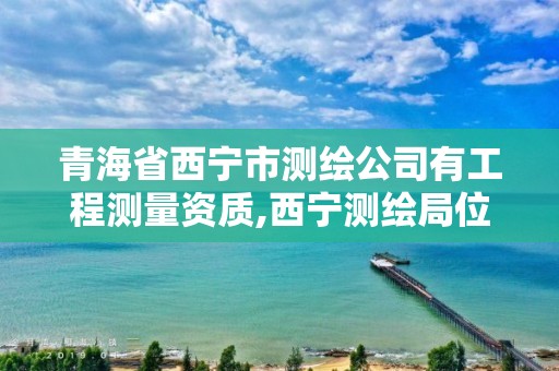 青海省西寧市測繪公司有工程測量資質,西寧測繪局位置