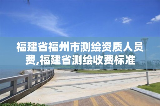 福建省福州市測繪資質(zhì)人員費,福建省測繪收費標準