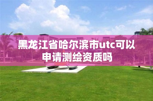 黑龍江省哈爾濱市utc可以申請測繪資質嗎