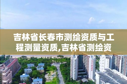 吉林省長春市測繪資質與工程測量資質,吉林省測繪資質查詢