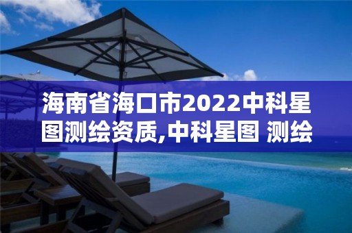 海南省海口市2022中科星圖測繪資質,中科星圖 測繪資質